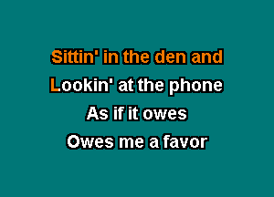 Sittin' in the den and
Lookin' at the phone

As if it owes
Owes me a favor