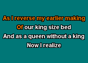 As I reverse my earlier making
Of our king size bed
And as a queen without a king
Now I realize