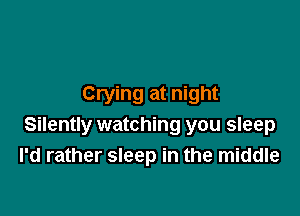 Crying at night

Silently watching you sleep
I'd rather sleep in the middle