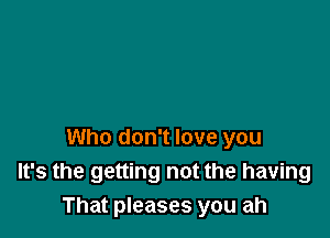 Who don't love you
It's the getting not the having
That pleases you ah