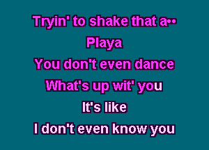 Tryin' to shake that an
Playa
You don't even dance

What's up wit' you
It's like
I don't even know you