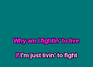 Why am I fightin' to live

If I'm just Iivin' to tight