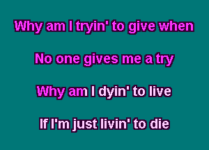 Why am I tryin' to give when

No one gives me a try
Why am I dyin' to live

If I'm just livin' to die