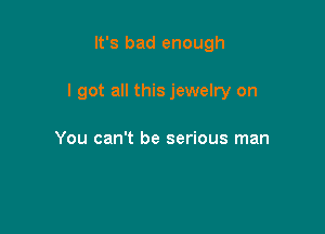 It's bad enough

I got all this jewelry on

You can't be serious man
