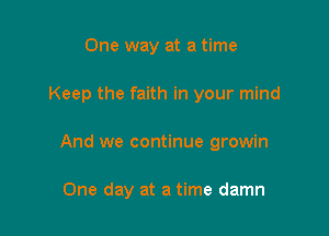 One way at a time

Keep the faith in your mind

And we continue growin

One day at a time damn