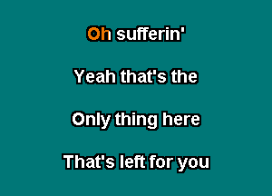 Oh sufferin'
Yeah that's the

Only thing here

That's left for you