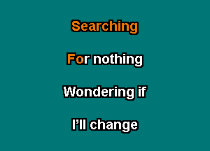 Searching

For nothing

Wondering if

ruchange