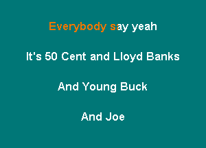 Everybody say yeah

It's 50 Cent and Lloyd Banks

And Young Buck

And Joe