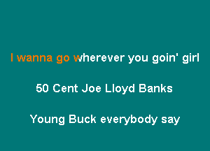 I wanna go wherever you goin' girl

50 Cent Joe Lloyd Banks

Young Buck everybody say