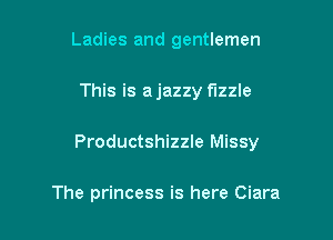 Ladies and gentlemen

This is ajazzy fizzle

Productshizzle Missy

The princess is here Ciara