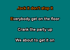 Rock it don't stop it
Everybody get on the floor

Crank the party up

We about to get it on