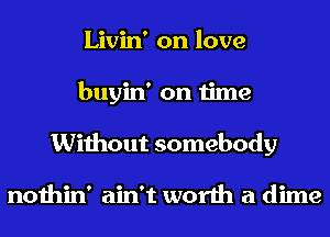 Livin' on love
buyin' on time
Without somebody

nothin' ain't worth a dime