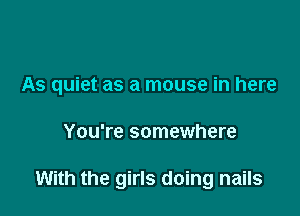 As quiet as a mouse in here

You're somewhere

With the girls doing nails