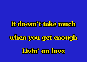 It doesn't take much

when you get enough

Livin' on love