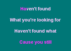 Haven't found

What you're looking for

Haven't found what

Cause you still