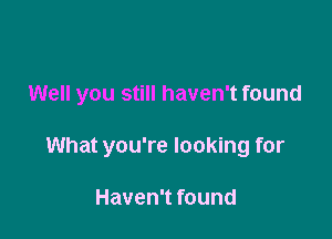 Well you still haven't found

What you're looking for

Haven't found