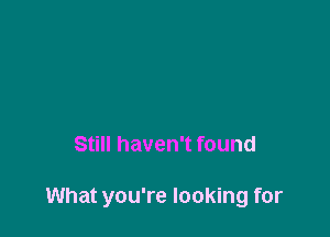 Still haven't found

What you're looking for