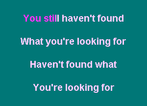 You still haven't found

What you're looking for

Haven't found what

You're looking for
