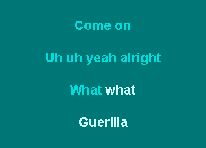 Come on

Uh uh yeah alright

What what

Guerilla