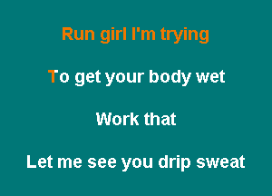 Run girl I'm trying
To get your body wet

Work that

Let me see you drip sweat