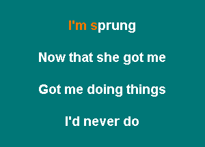 I'm sprung

Now that she got me

Got me doing things

I'd never do