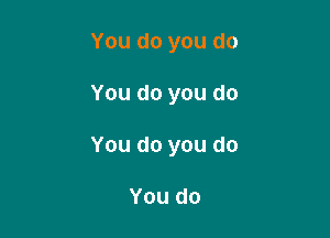 You do you do

You do you do

You do you do

You do