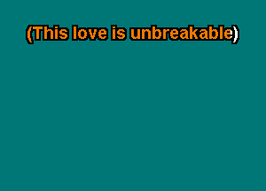 (This love is unbreakable)