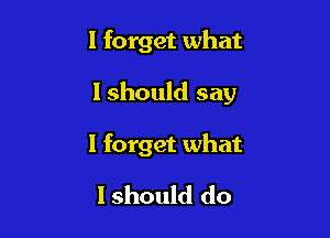 I forget what

I should say

I forget what
I should do