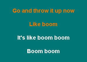 Go and throw it up now

Like boom
It's like boom boom

Boom boom