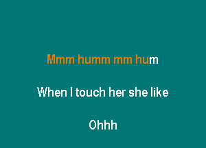 Mmm humm mm hum

When ltouch her she like

Ohhh