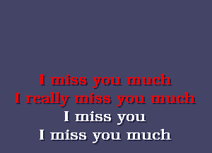 I miss you
I miss you much
