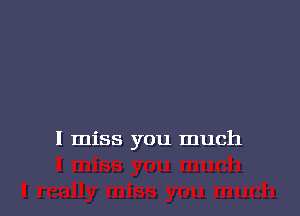 I miss you much