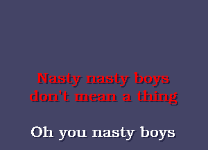 Oh you nasty boys