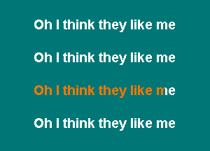 Oh I think they like me
Oh I think they like me

Oh I think they like me

Oh I think they like me