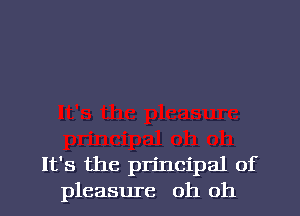 It's the principal of
pleasure oh oh