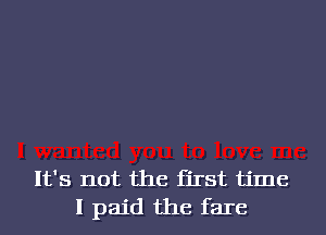 It's not the first time
I paid the fare