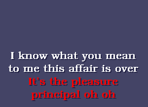 I know What you mean
to me this affair is over