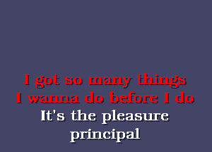 It's the pleasure
principal