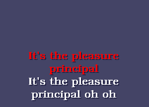 It's the pleasure
principal oh oh