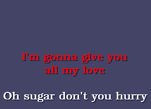 Oh sugar don't you hurry