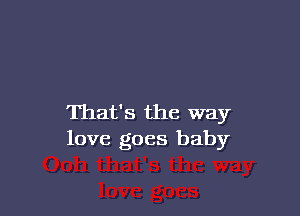 That's the way
love goes baby