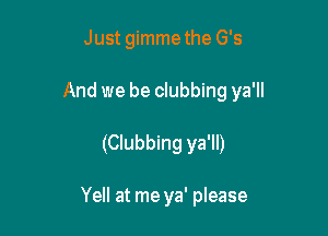 Just gimmethe G's
And we be clubbing ya'll

(Clubbing ya'll)

Yell at me ya' please