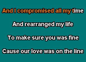 And I compromised all my time
And rearranged my life
To make sure you was fine

Cause our love was on the line