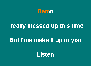 Damn

I really messed up this time

But l'ma make it up to you

Listen