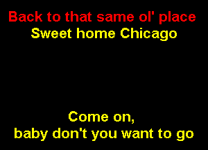Back to that same ol' place
Sweet home Chicago

Come on,
baby don't you want to go