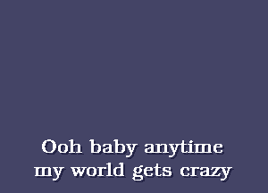 Ooh baby anytime
my world gets crazy
