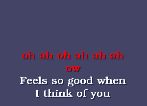 Feels so good When
I think of you