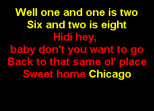 Well one and one is two
Six and two is eight
Hidi hey,
baby don't you want to go
Back to that same ol' place
Sweet home Chicago