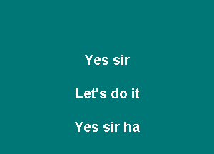 Yes sir

Let's do it

Yes sir ha