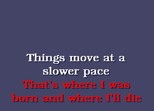 Things move at a
slower pace